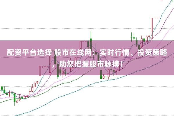 配资平台选择 股市在线网：实时行情、投资策略，助您把握股市脉搏！