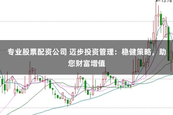 专业股票配资公司 迈步投资管理：稳健策略，助您财富增值