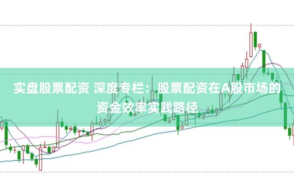 实盘股票配资 深度专栏：股票配资在A股市场的资金效率实践路径