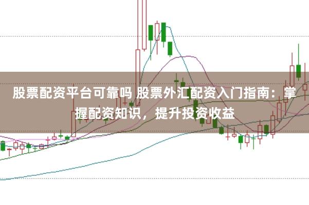 股票配资平台可靠吗 股票外汇配资入门指南：掌握配资知识，提升投资收益