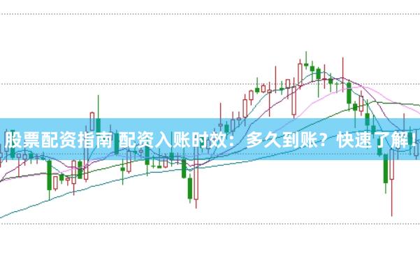 股票配资指南 配资入账时效：多久到账？快速了解！