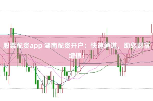股票配资app 湖南配资开户：快速通道，助您财富增值！