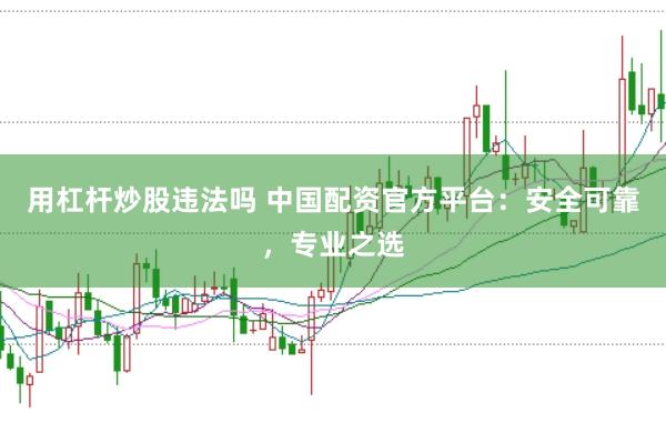 用杠杆炒股违法吗 中国配资官方平台：安全可靠，专业之选