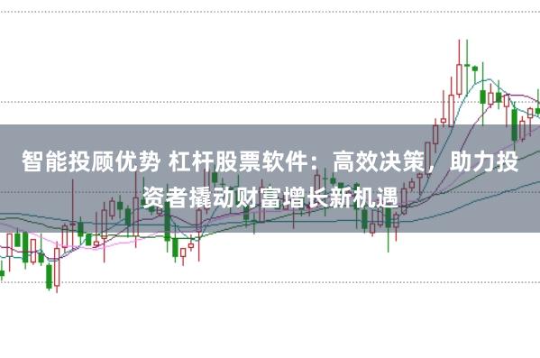 智能投顾优势 杠杆股票软件：高效决策，助力投资者撬动财富增长新机遇