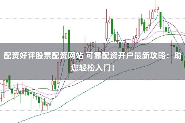 配资好评股票配资网站 可靠配资开户最新攻略：助您轻松入门！