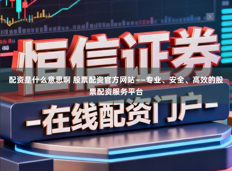 配资是什么意思啊 股票配资官方网站——专业、安全、高效的股票配资服务平台