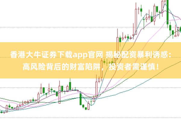 香港大牛证券下载app官网 揭秘配资暴利诱惑：高风险背后的财富陷阱，投资者需谨慎！