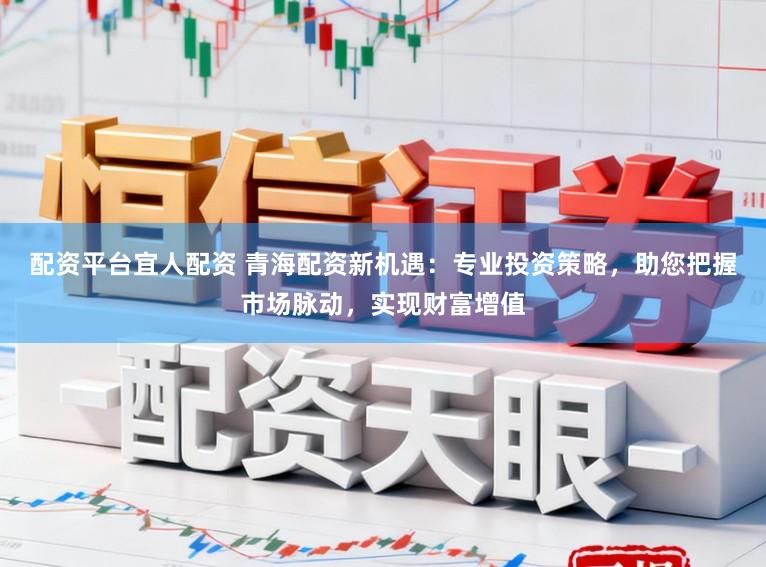 配资平台宜人配资 青海配资新机遇:专业投资策略,助您把握市场脉动,实现财富增值