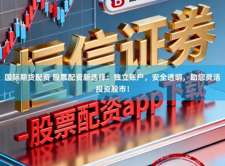 国际期货配资 股票配资新选择：独立账户，安全透明，助您灵活投资股市！