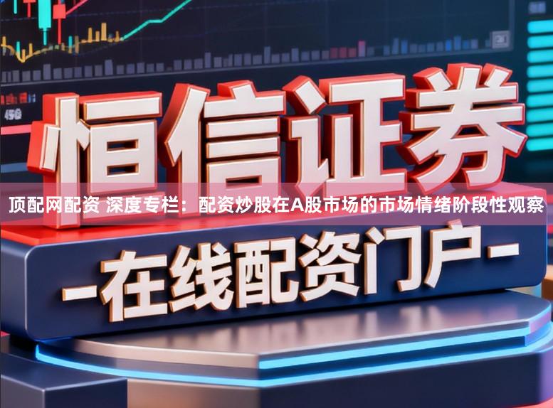 顶配网配资 深度专栏：配资炒股在A股市场的市场情绪阶段性观察