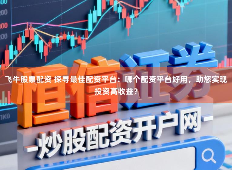 飞牛股票配资 探寻最佳配资平台:哪个配资平台好用,助您实现投资高收益?