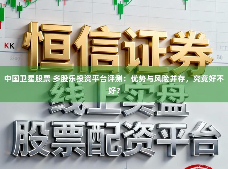 中国卫星股票 多股乐投资平台评测:优势与风险并存,究竟好不好?