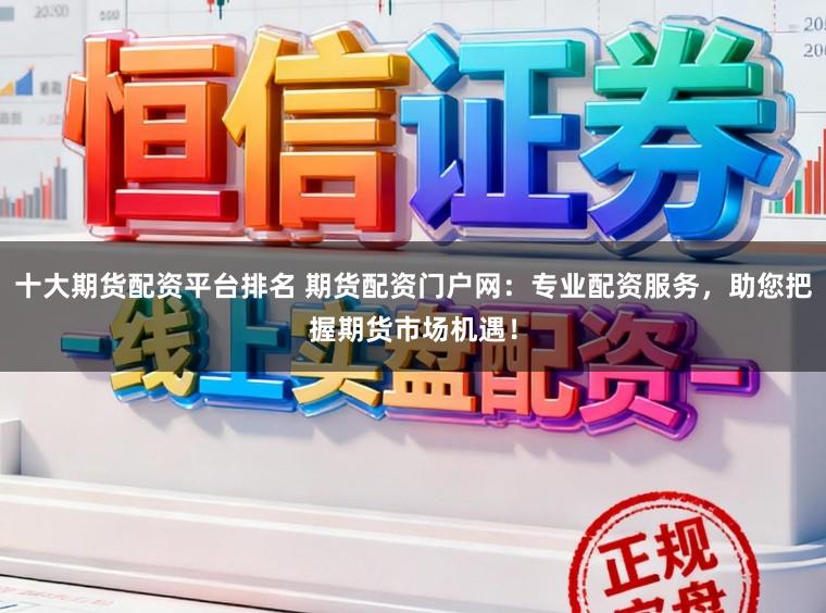 十大期货配资平台排名 期货配资门户网：专业配资服务，助您把握期货市场机遇！
