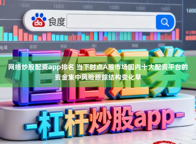 网络炒股配资app排名 当下时点A股市场国内十大配资平台的资金集中风险跟踪结构变化早