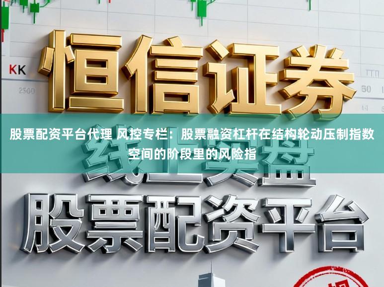 股票配资平台代理 风控专栏：股票融资杠杆在结构轮动压制指数空间的阶段里的风险指