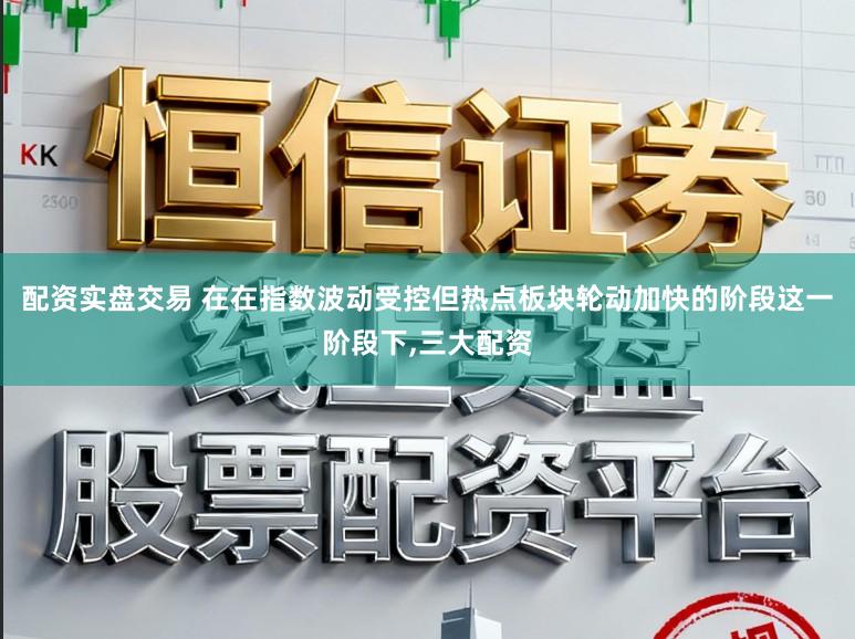 配资实盘交易 在在指数波动受控但热点板块轮动加快的阶段这一阶段下,三大配资