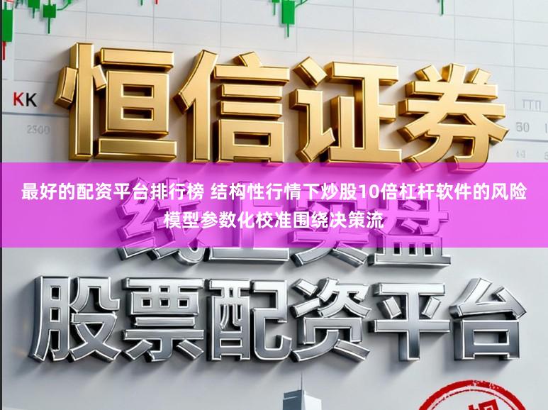 最好的配资平台排行榜 结构性行情下炒股10倍杠杆软件的风险模型参数化校准围绕决策流