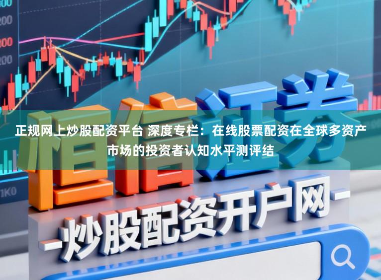 正规网上炒股配资平台 深度专栏：在线股票配资在全球多资产市场的投资者认知水平测评结