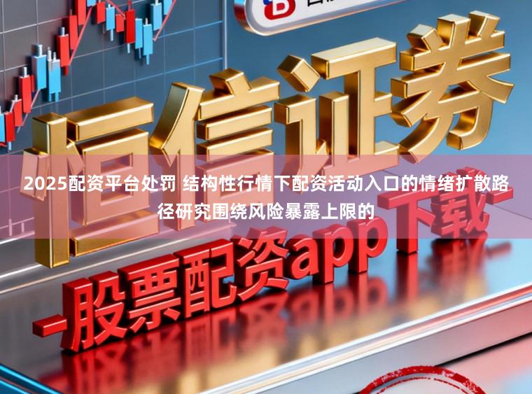 2025配资平台处罚 结构性行情下配资活动入口的情绪扩散路径研究围绕风险暴露上限的