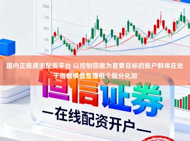 国内正规原油配资平台 以控制回撤为首要目标的账户群体在处于指数横盘整理但个股分化加