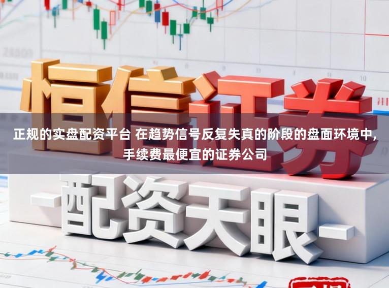 正规的实盘配资平台 在趋势信号反复失真的阶段的盘面环境中，手续费最便宜的证券公司