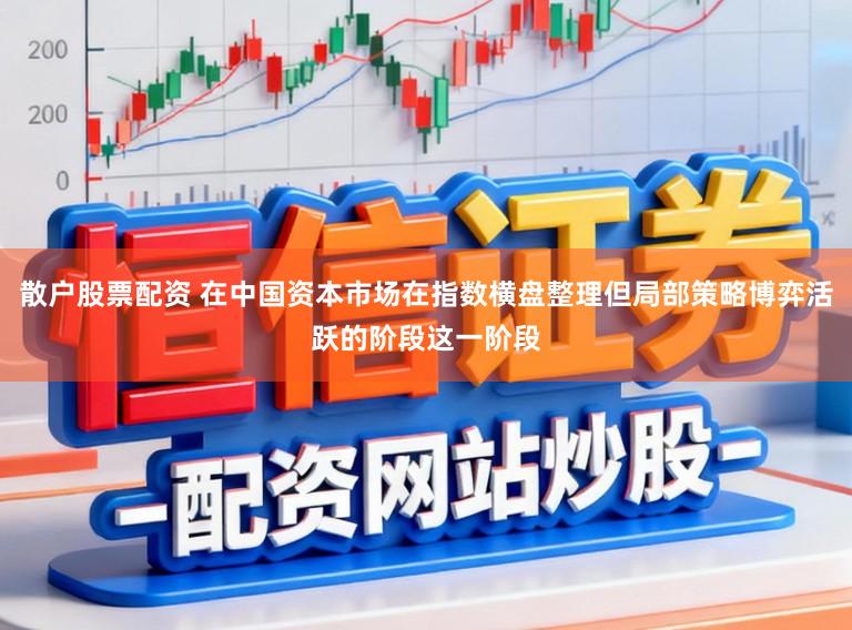 散户股票配资 在中国资本市场在指数横盘整理但局部策略博弈活跃的阶段这一阶段