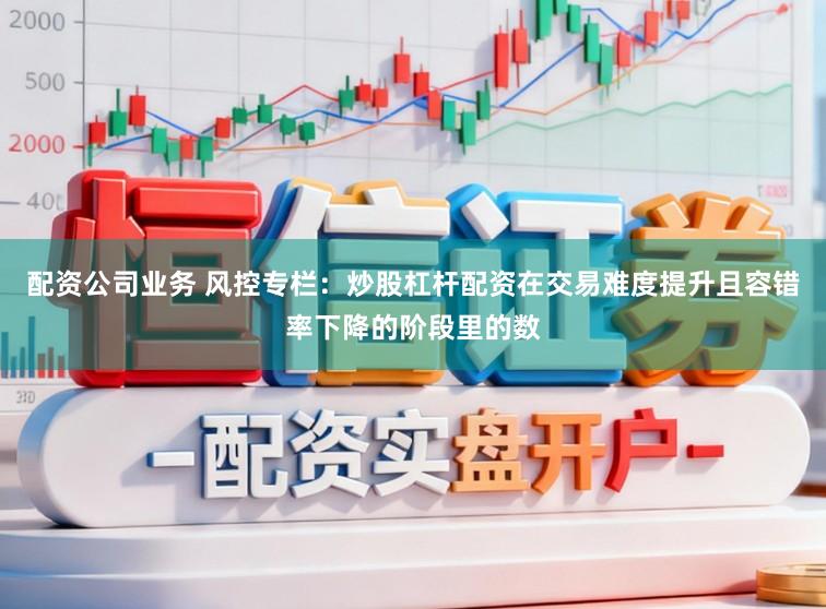 配资公司业务 风控专栏：炒股杠杆配资在交易难度提升且容错率下降的阶段里的数