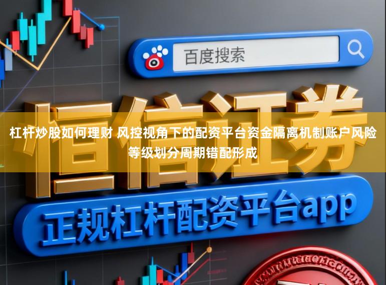 杠杆炒股如何理财 风控视角下的配资平台资金隔离机制账户风险等级划分周期错配形成