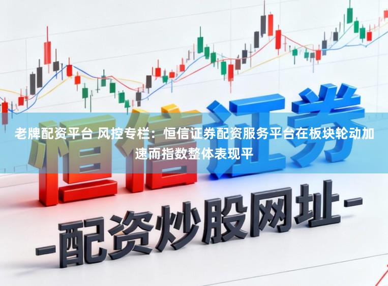 老牌配资平台 风控专栏：恒信证券配资服务平台在板块轮动加速而指数整体表现平