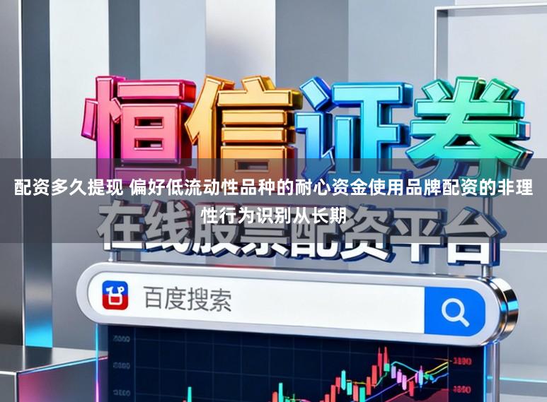配资多久提现 偏好低流动性品种的耐心资金使用品牌配资的非理性行为识别从长期