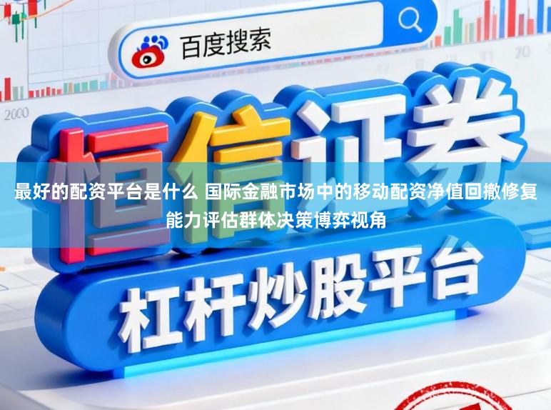 最好的配资平台是什么 国际金融市场中的移动配资净值回撤修复能力评估群体决策博弈视角