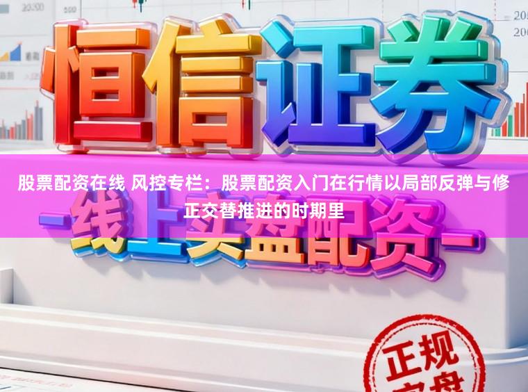 股票配资在线 风控专栏：股票配资入门在行情以局部反弹与修正交替推进的时期里