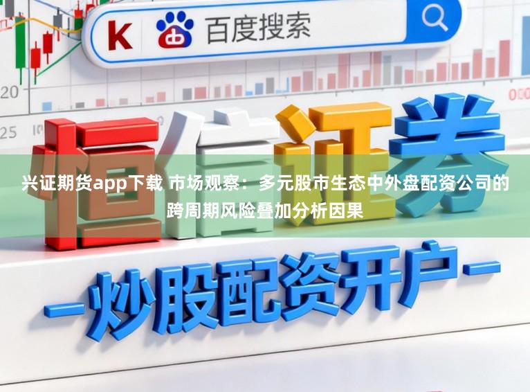 兴证期货app下载 市场观察：多元股市生态中外盘配资公司的跨周期风险叠加分析因果