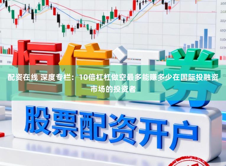 配资在线 深度专栏：10倍杠杠做空最多能赚多少在国际投融资市场的投资者
