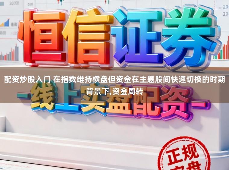 配资炒股入门 在指数维持横盘但资金在主题股间快速切换的时期背景下，资金周转