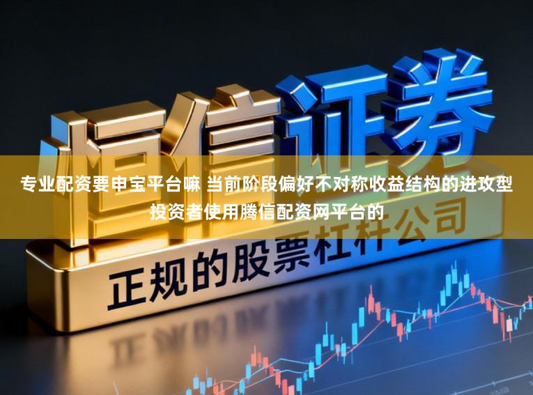 专业配资要申宝平台嘛 当前阶段偏好不对称收益结构的进攻型投资者使用腾信配资网平台的