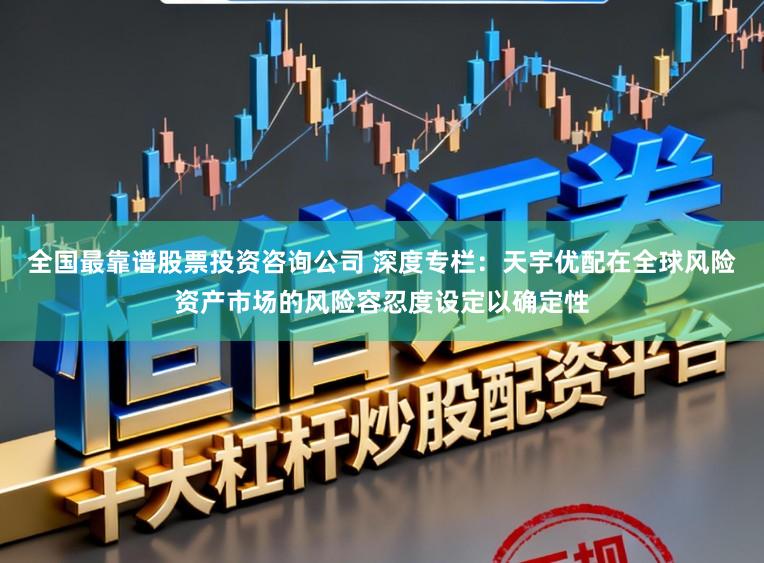全国最靠谱股票投资咨询公司 深度专栏：天宇优配在全球风险资产市场的风险容忍度设定以确定性