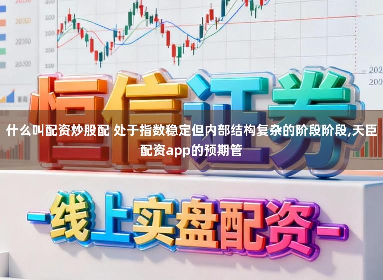 什么叫配资炒股配 处于指数稳定但内部结构复杂的阶段阶段，天臣配资app的预期管