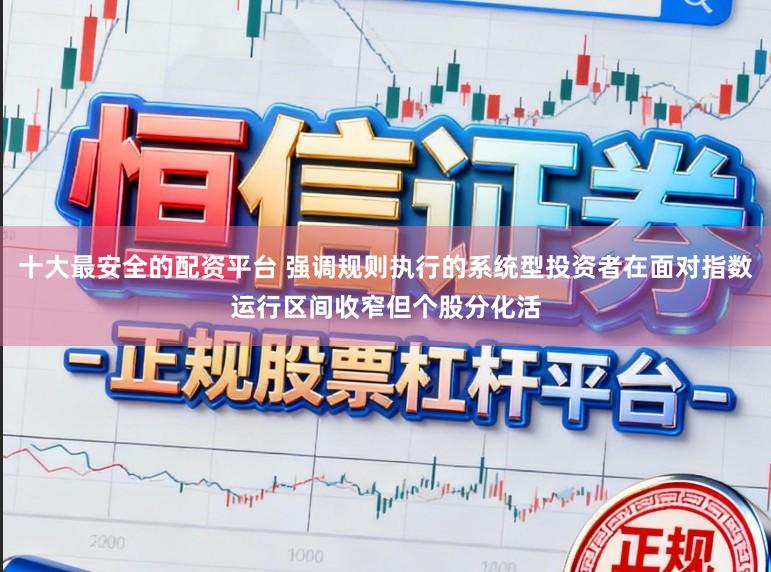 十大最安全的配资平台 强调规则执行的系统型投资者在面对指数运行区间收窄但个股分化活