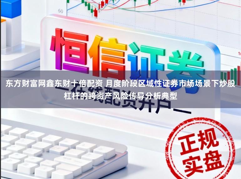 东方财富网鑫东财十倍配资 月度阶段区域性证券市场场景下炒股杠杆的跨资产风险传导分析典型