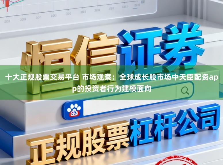 十大正规股票交易平台 市场观察：全球成长股市场中天臣配资app的投资者行为建模面向
