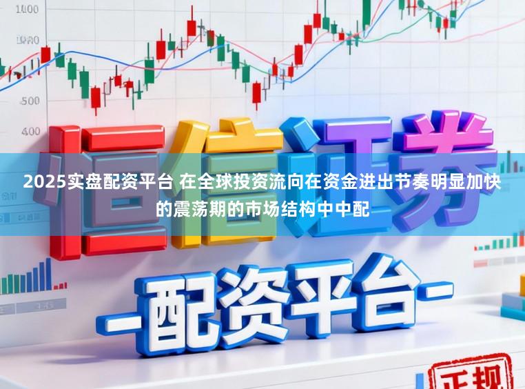 2025实盘配资平台 在全球投资流向在资金进出节奏明显加快的震荡期的市场结构中中配