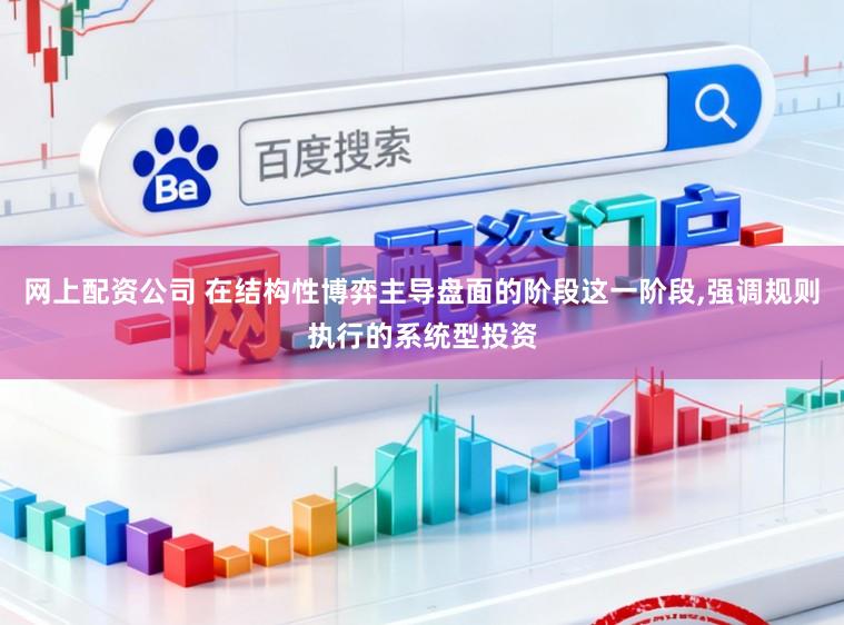 网上配资公司 在结构性博弈主导盘面的阶段这一阶段，强调规则执行的系统型投资