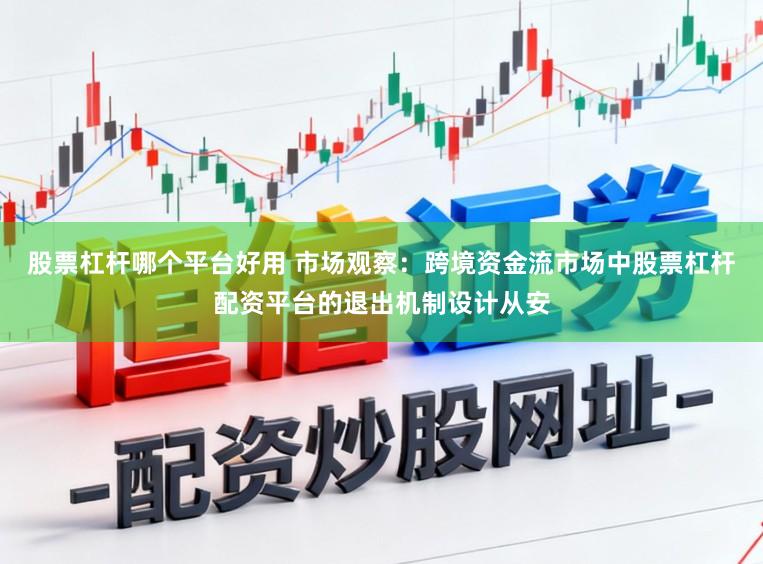 股票杠杆哪个平台好用 市场观察：跨境资金流市场中股票杠杆配资平台的退出机制设计从安