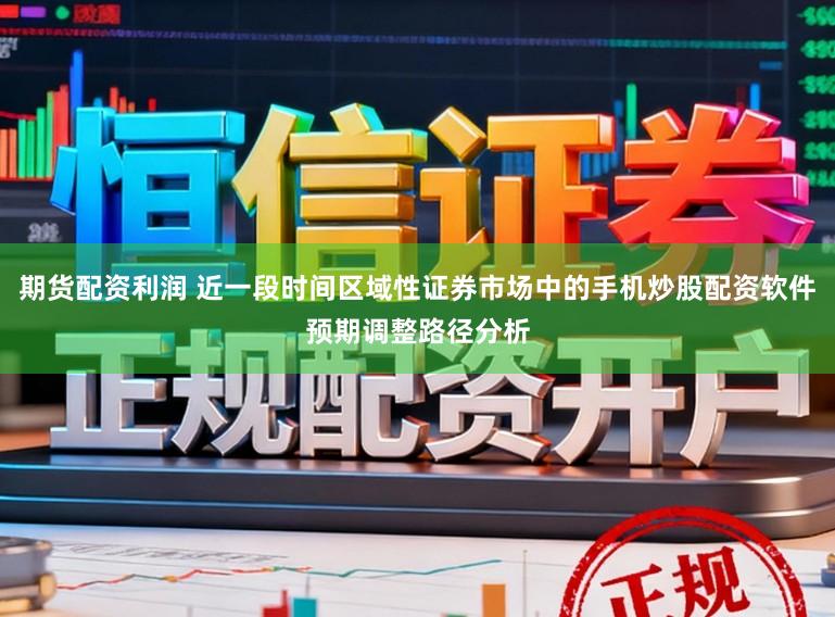 期货配资利润 近一段时间区域性证券市场中的手机炒股配资软件预期调整路径分析