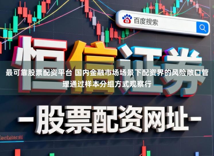 最可靠股票配资平台 国内金融市场场景下配资界的风险敞口管理通过样本分组方式观察行