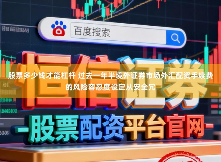 股票多少钱才能杠杆 过去一年半境外证券市场外汇配资手续费的风险容忍度设定从安全冗