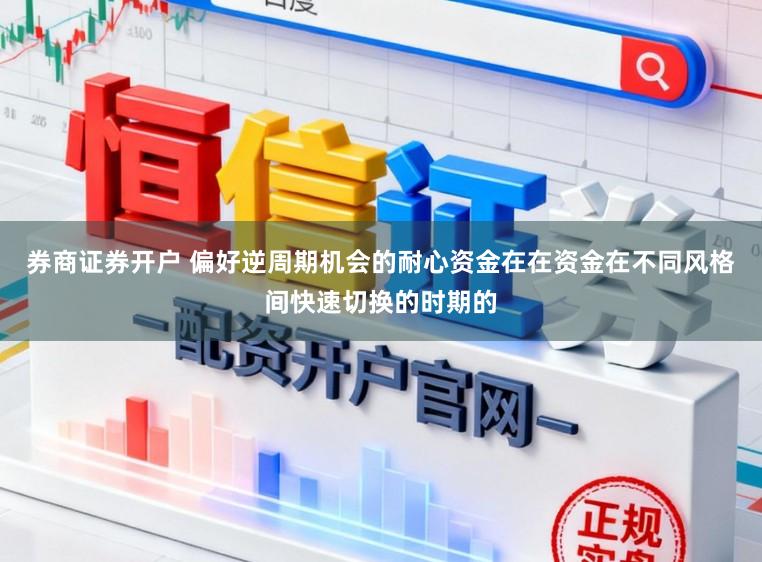 券商证券开户 偏好逆周期机会的耐心资金在在资金在不同风格间快速切换的时期的