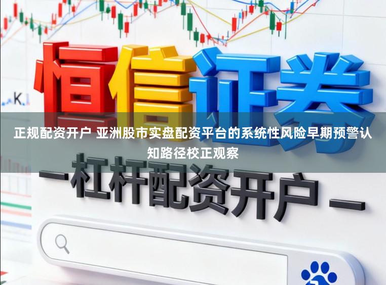 正规配资开户 亚洲股市实盘配资平台的系统性风险早期预警认知路径校正观察