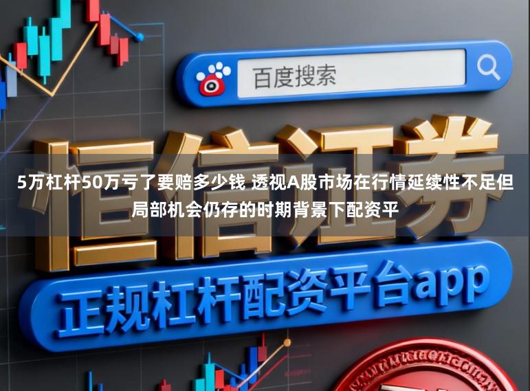 5万杠杆50万亏了要赔多少钱 透视A股市场在行情延续性不足但局部机会仍存的时期背景下配资平